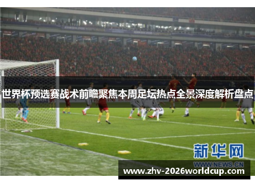 世界杯预选赛战术前瞻聚焦本周足坛热点全景深度解析盘点
