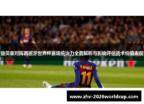 登贝莱对阵西班牙世界杯赛场统治力全面解析与影响评估战术价值表现