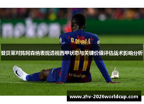 登贝莱对阵阿森纳表现透视西甲状态与关键价值评估战术影响分析