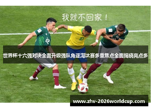 世界杯十六强对决全面升级强队角逐淘汰赛多重焦点全面揭晓亮点多