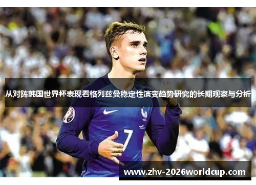 从对阵韩国世界杯表现看格列兹曼稳定性演变趋势研究的长期观察与分析