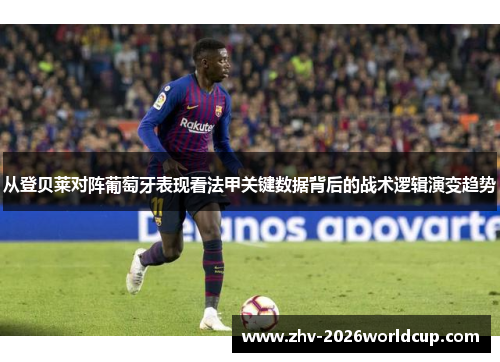 从登贝莱对阵葡萄牙表现看法甲关键数据背后的战术逻辑演变趋势