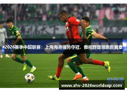 2026赛季中超联赛：上海海港强势夺冠，傲视群雄领跑新篇章