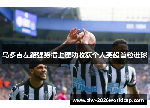 乌多吉左路强势插上建功收获个人英超首粒进球