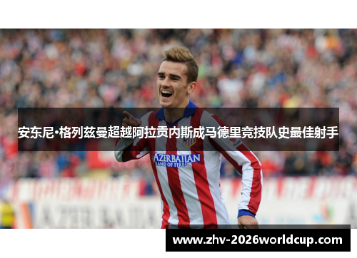 安东尼·格列兹曼超越阿拉贡内斯成马德里竞技队史最佳射手