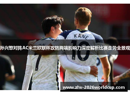 孙兴慜对阵AC米兰欧联杯攻防两端影响力深度解析比赛走势全景观