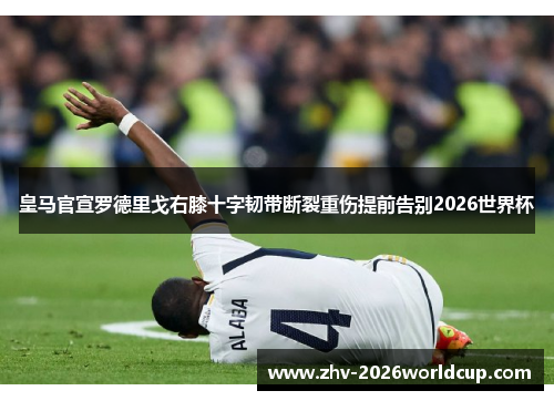 皇马官宣罗德里戈右膝十字韧带断裂重伤提前告别2026世界杯