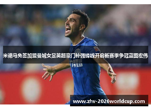 米德马免签加盟曼城女足英超豪门补强锋线开启新赛季争冠蓝图宏伟