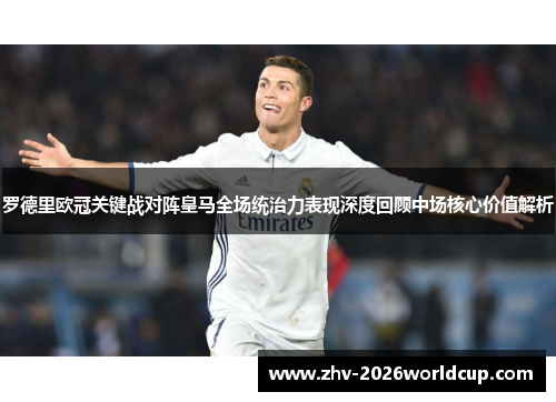 罗德里欧冠关键战对阵皇马全场统治力表现深度回顾中场核心价值解析