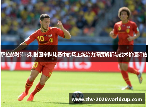 萨拉赫对阵比利时国家队比赛中的场上统治力深度解析与战术价值评估