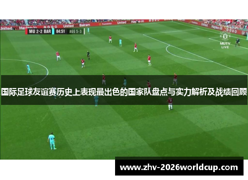 国际足球友谊赛历史上表现最出色的国家队盘点与实力解析及战绩回顾